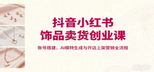 抖音小红书饰品卖货创业课,账号搭建、AI模特生成与开店上架营销全流程-淘米帮