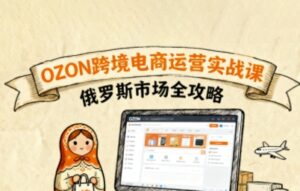 俄罗斯跨境OZON快速上手,OZ0N跨境电商运营实战课,俄罗斯市场全攻略-淘米帮
