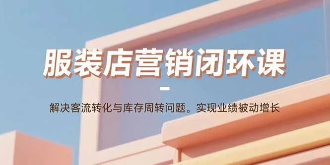 【精】服装店营销闭环课：解决客流转化与库存周转问题。实现业绩被动增长-淘米帮