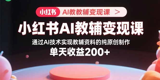 【精】小红书AI教辅变现课，通过AI技术实现教辅资料的纯原创制作 单天收益200+-淘米帮