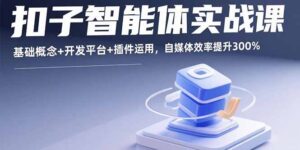 扣子智能体实战课，基础概念+开发平台+插件运用，自媒体效率提升300%-淘米帮