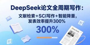 DeepSeek论文全周期写作：文献检索+SCI写作+智能降重，发表效率提升300%-淘米帮