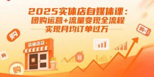 2025实体店自媒体课：团购运营+流量变现全流程，实现月均订单过万-淘米帮