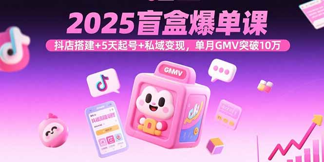 2025盲盒爆单课，抖店搭建+5天起号+私域变现，单月GMV突破10万-淘米帮