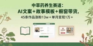 中草药养生赛道：AI文案+故事模板+橱带货，45条作品涨粉13w+单月变现1万+-淘米帮