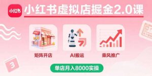 小红书虚拟店掘金2.0课，矩阵开店+AI搬运+乘风推广，单店月入8000实操-淘米帮