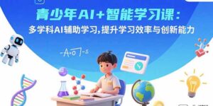 青少年AI+智能学习课：多学科AI辅助学习，提升学习效率与创新能力-淘米帮