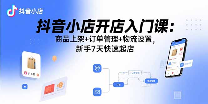 抖音小店开店入门课：商品上架+订单管理+物流设置，新手7天快速起店-淘米帮