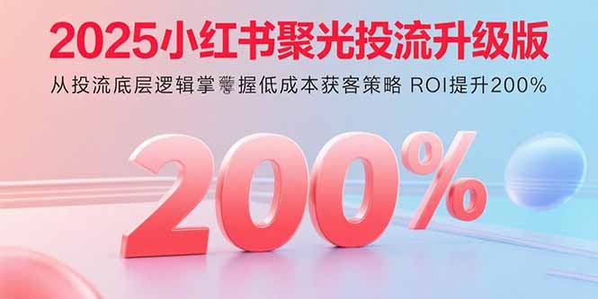 2025小红书聚光投流升级版 从投流底层逻辑掌握低成本获客策略 ROI提升200%-淘米帮