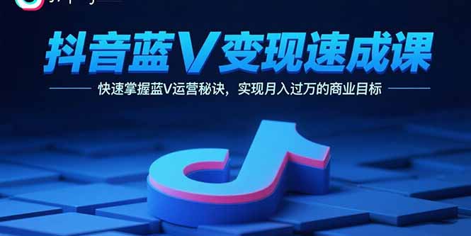 抖音蓝V变现速成课，快速掌握蓝V运营秘诀，实现月入过万的商业目标-淘米帮
