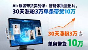 AI+服装带货实战课:智能体批量出片,30天涨粉3万单条带货10万-淘米帮