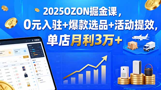 2025OZON掘金课，0元入驻+爆款选品+活动提效，单店月利3万+-淘米帮
