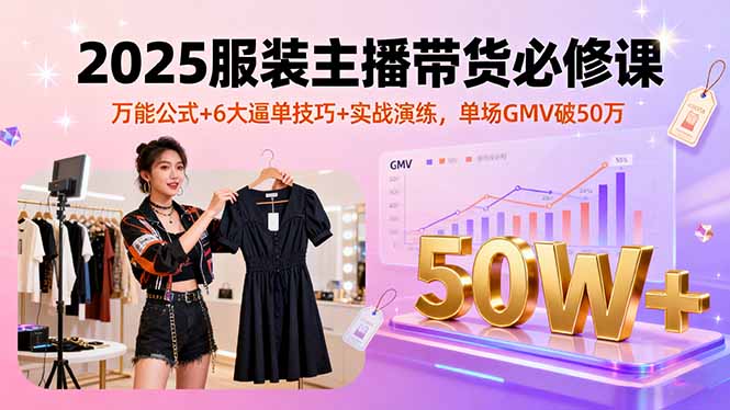 2025服装主播带货必修课，万能公式+6大逼单技巧+实战演练，单场GMV破50万-淘米帮