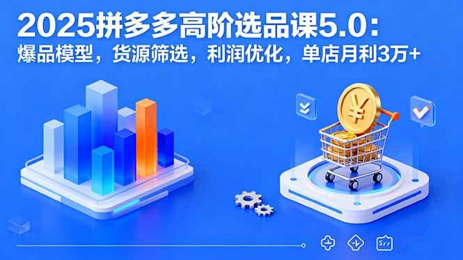 2025拼多多高阶选品课5.0：爆品模型，货源筛选，利润优化，单店月利3万+-淘米帮