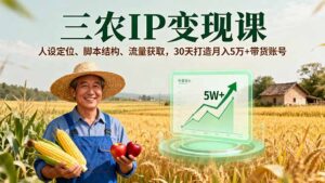 三农IP变现课,人设定位、脚本结构、流量获取,30天打造月入5万+带货账号-淘米帮