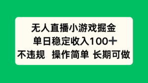 无人直播小游戏掘金,单日稳定收入100+,不违规操作简单 长期可做-淘米帮