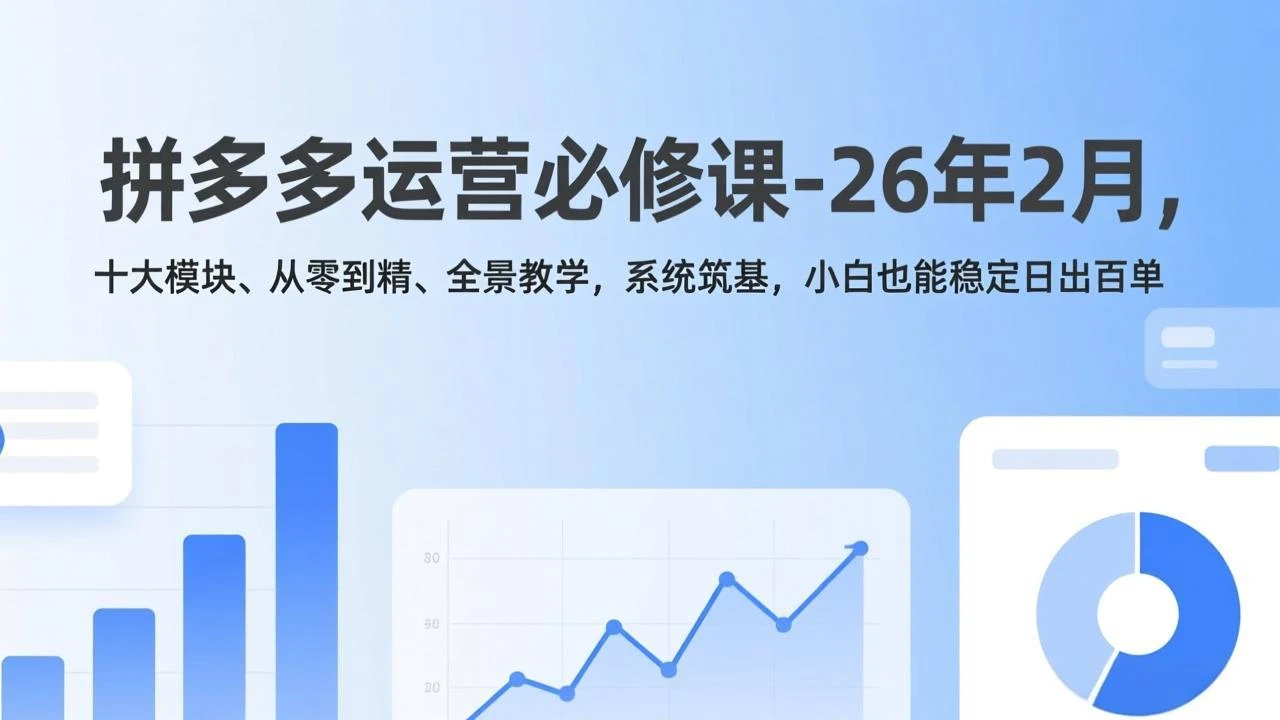【精】拼多多运营必修课-26年2月，十大模块、从零到精、全景教学，系统筑基，小白也能稳定日出百单-淘米帮