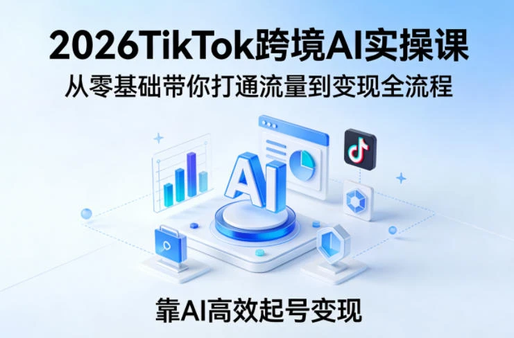 【精】2026TikTok跨境AI实操课，从零基础带你打通流量到变现全流程，靠AI高效起号变现-淘米帮