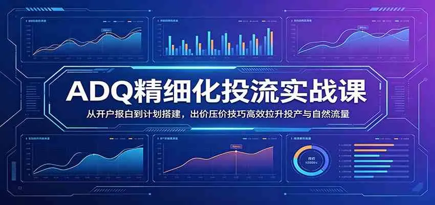 【精】ADQ精细化投流实战课：从开户报白到计划搭建，出价压价技巧高效拉升投产与自然流量-淘米帮