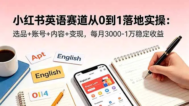 【精】小红书英语赛道从0到1落地实操:选品+账号+内容+变现,每月3000-1万稳定收益-淘米帮