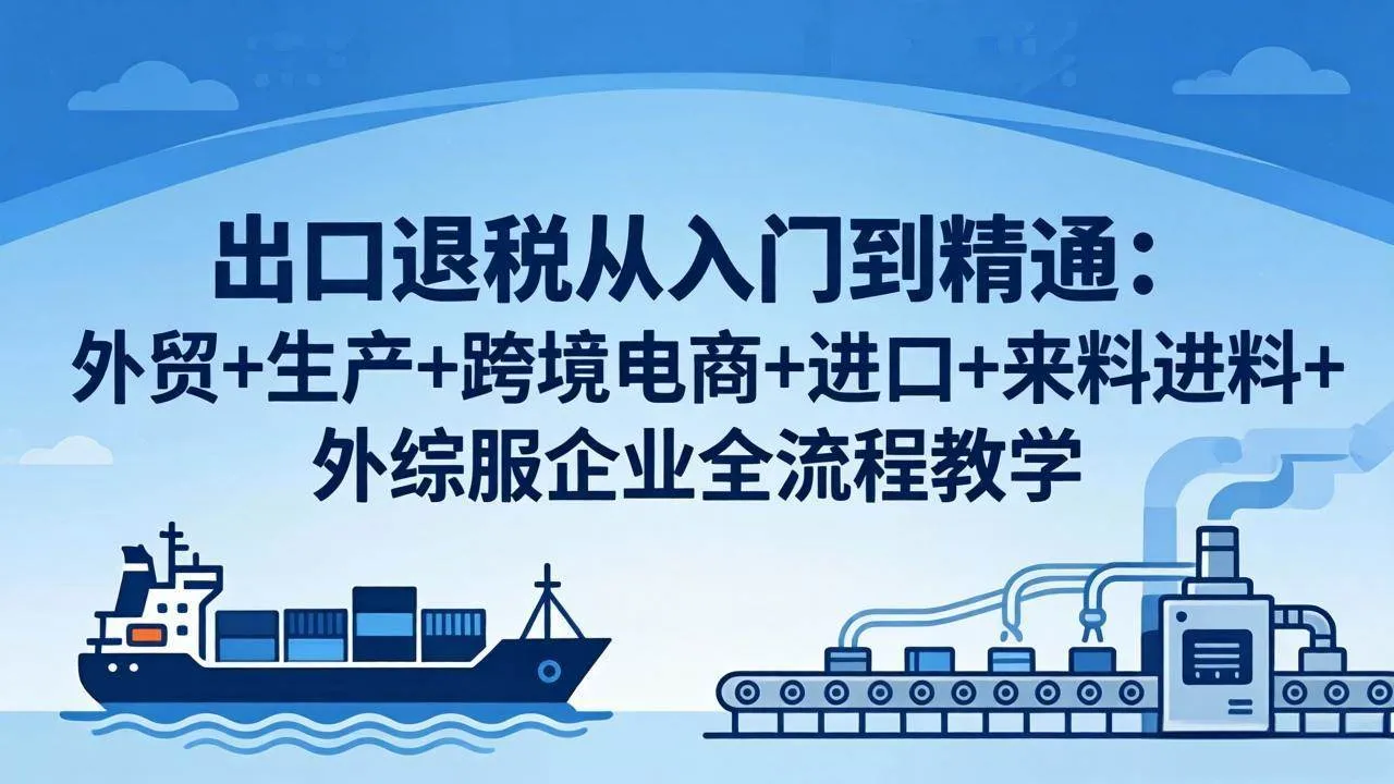 【精】出口退税从入门到精通:外贸+生产+跨境电商+进口+来料进料+外综服企业全流程教学-淘米帮