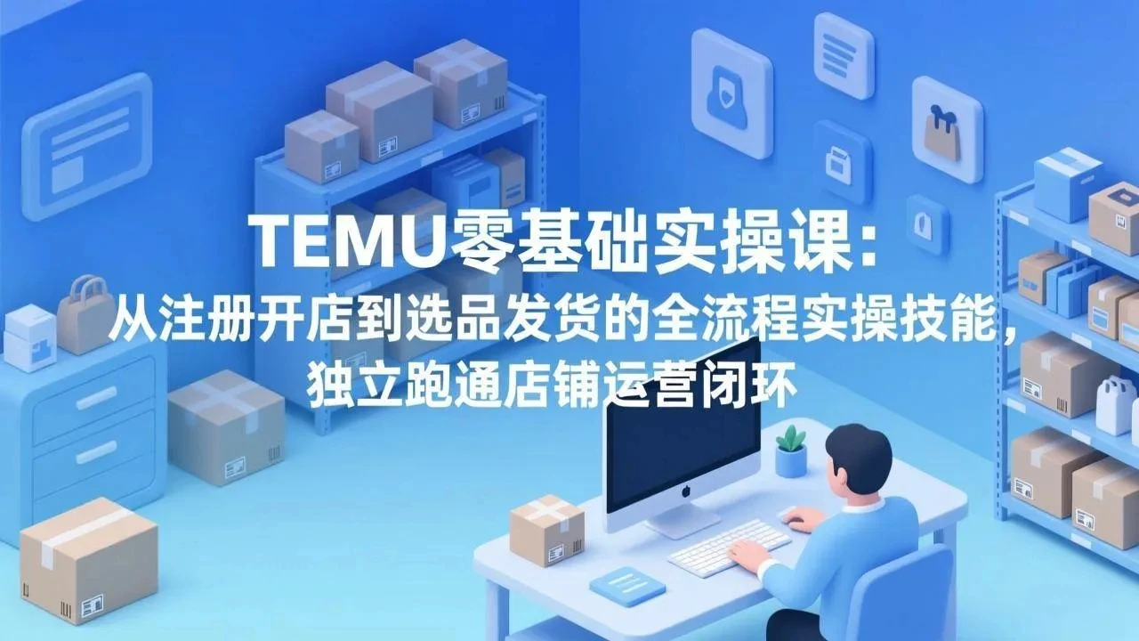 【精】TEMU零基础实操课：从注册开店到选品发货的全流程实操技能，独立跑通店铺运营闭环-淘米帮