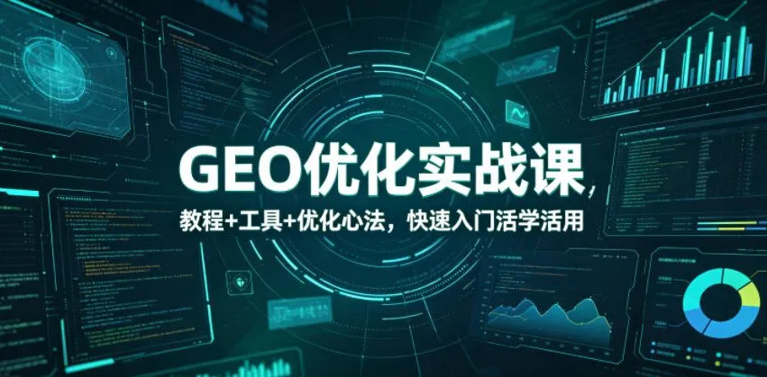 【精】GEO优化实战课,教程+工具+优化心法,快速入门活学活用-淘米帮