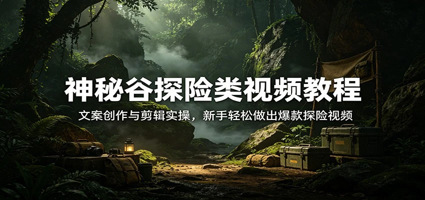 【精】神秘谷探险类视频教程:文案创作与剪辑实操,新手轻松做出爆款探险视频-淘米帮