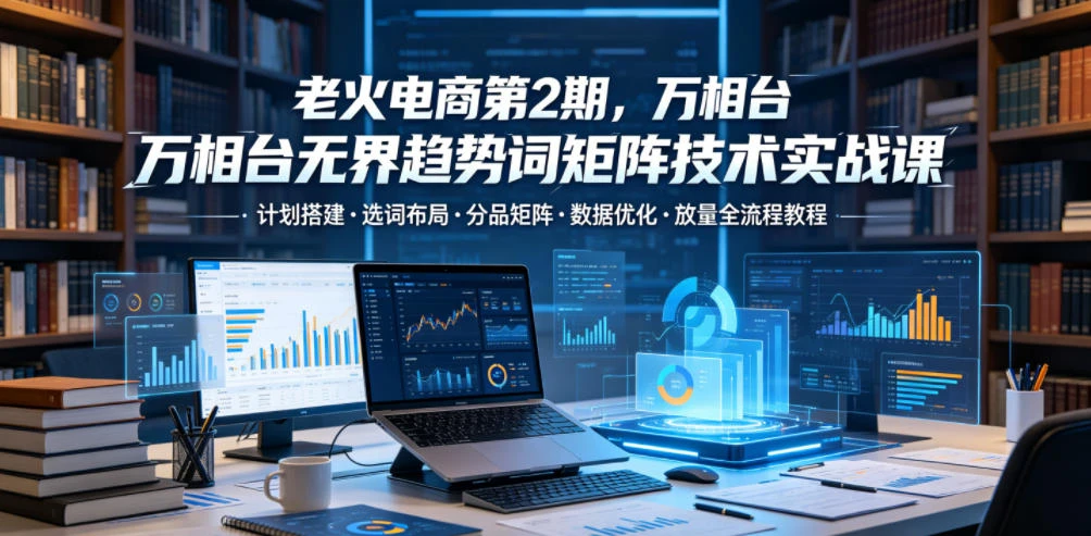 【精】老火电商第2期，万相台无界趋势词矩阵技术实战课，计划搭建・选词布局・分品矩阵・数据优化・放量全流程教程-淘米帮