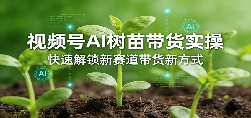 【精】视频号AI树苗带货实操,快速解锁新赛道带货新方式(26年4月更新)-淘米帮