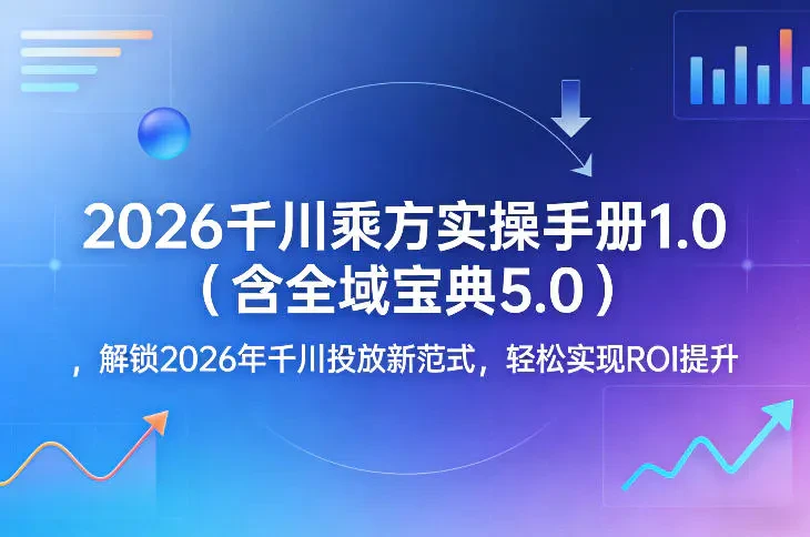 2026千川乘方实操手册1.0(含全域宝典5.0) 解锁2026年千川投放新范式 轻松实现ROI提升-淘米帮