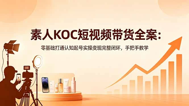 【精】素人KOC短视频带货全案:零基础打通认知起号实操变现完整闭环,手把手教学-淘米帮
