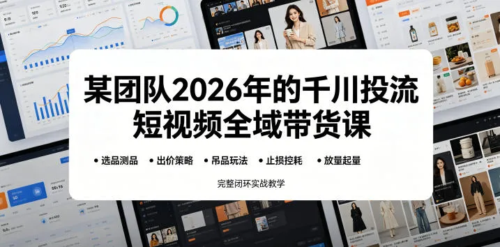【精】某团队2026年的千川投流短视频全域带货课,从选品测品、吊品玩法、止损控耗到放量起量,完整闭环实战教学-淘米帮